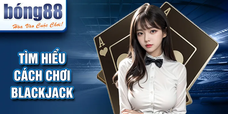 Tìm hiểu cách chơi blackjack